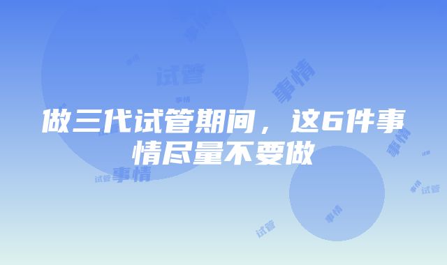 做三代试管期间，这6件事情尽量不要做