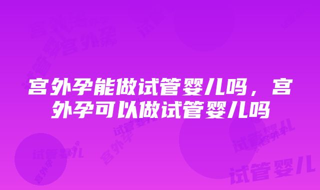 宫外孕能做试管婴儿吗，宫外孕可以做试管婴儿吗