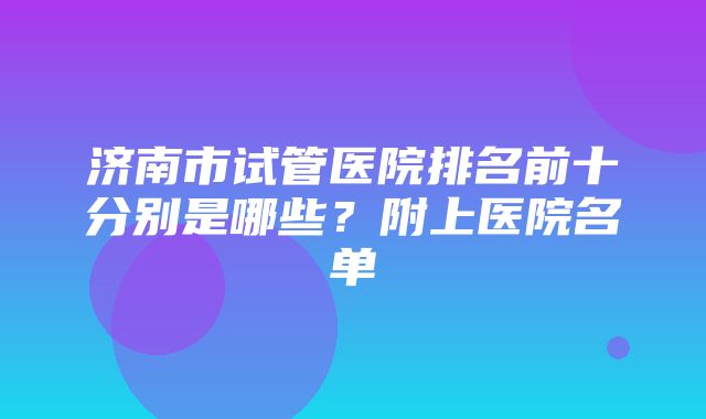 济南市试管医院排名前十分别是哪些？附上医院名单