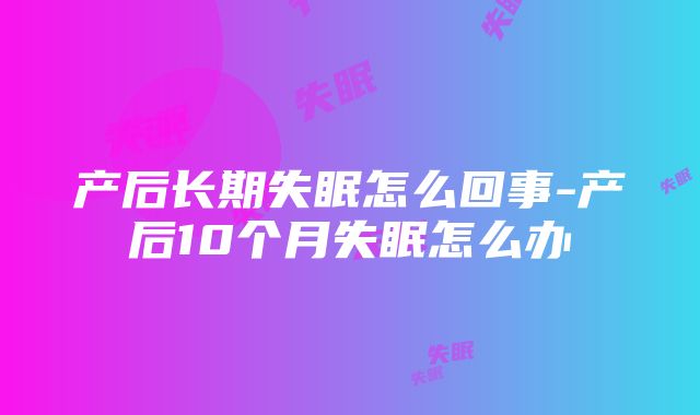 产后长期失眠怎么回事-产后10个月失眠怎么办