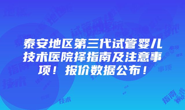 泰安地区第三代试管婴儿技术医院择指南及注意事项！报价数据公布！