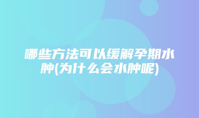 哪些方法可以缓解孕期水肿(为什么会水肿呢)