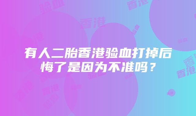 有人二胎香港验血打掉后悔了是因为不准吗？