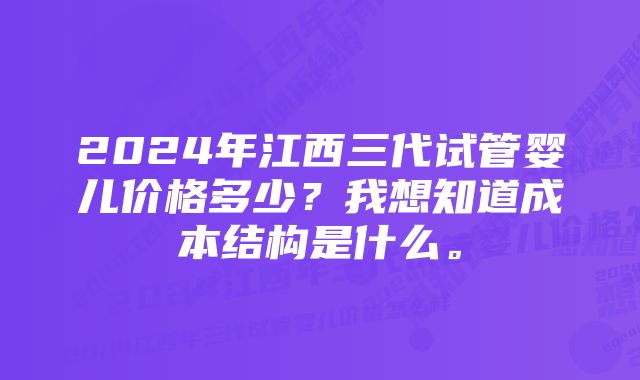 2024年江西三代试管婴儿价格多少？我想知道成本结构是什么。