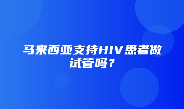 马来西亚支持HIV患者做试管吗？