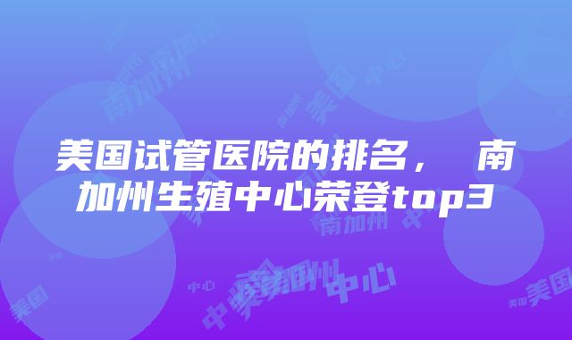 美国试管医院的排名， 南加州生殖中心荣登top3