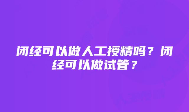 闭经可以做人工授精吗？闭经可以做试管？