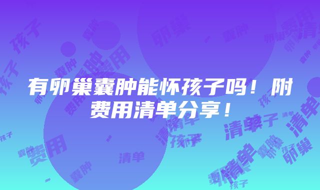 有卵巢囊肿能怀孩子吗！附费用清单分享！