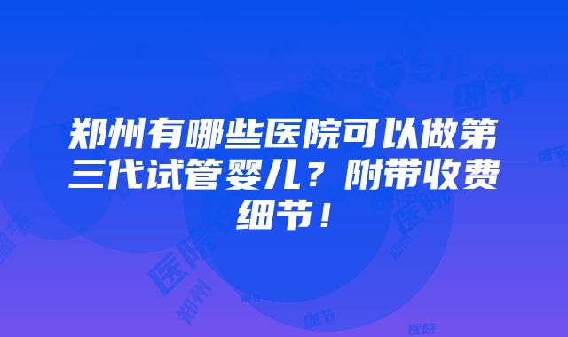 郑州有哪些医院可以做第三代试管婴儿？附带收费细节！