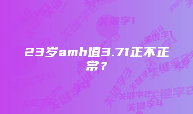 23岁amh值3.71正不正常？