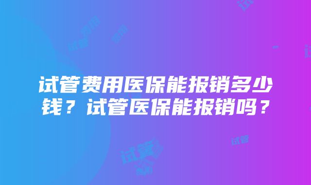 试管费用医保能报销多少钱？试管医保能报销吗？