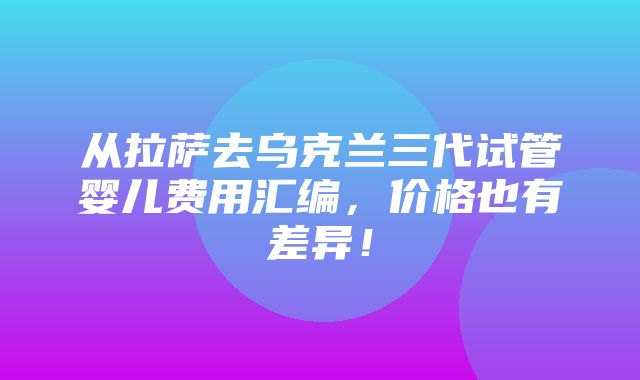 从拉萨去乌克兰三代试管婴儿费用汇编，价格也有差异！