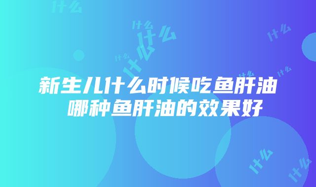 新生儿什么时候吃鱼肝油 哪种鱼肝油的效果好