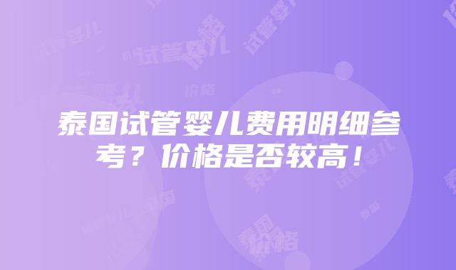 泰国试管婴儿费用明细参考？价格是否较高！