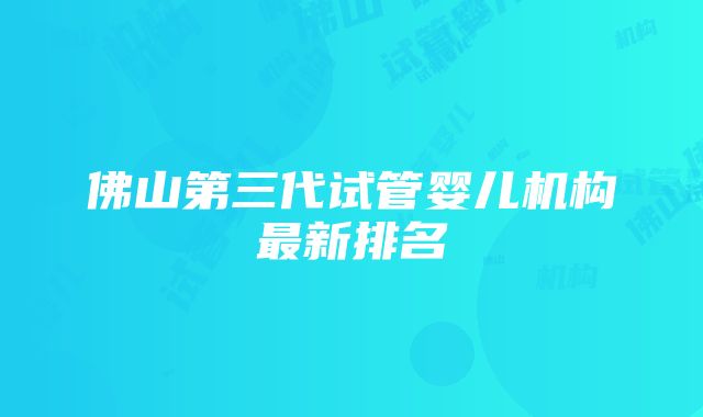 佛山第三代试管婴儿机构最新排名