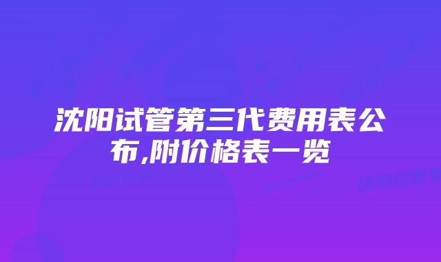 沈阳试管第三代费用表公布,附价格表一览