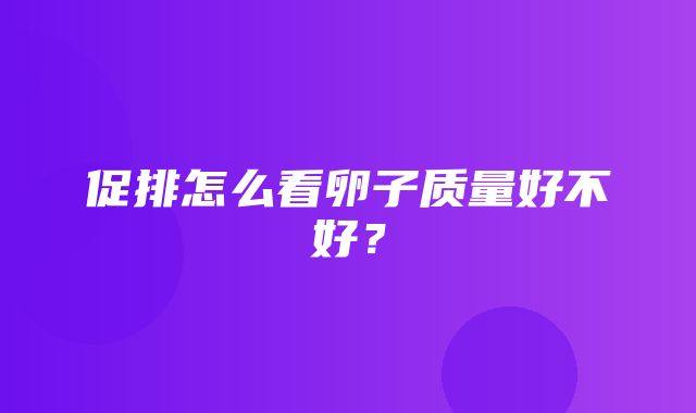 促排怎么看卵子质量好不好？