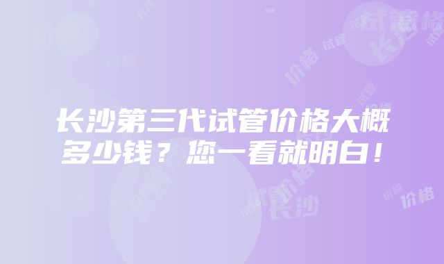 长沙第三代试管价格大概多少钱？您一看就明白！