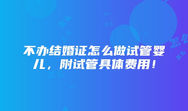 不办结婚证怎么做试管婴儿，附试管具体费用！