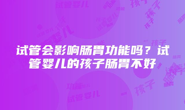 试管会影响肠胃功能吗？试管婴儿的孩子肠胃不好