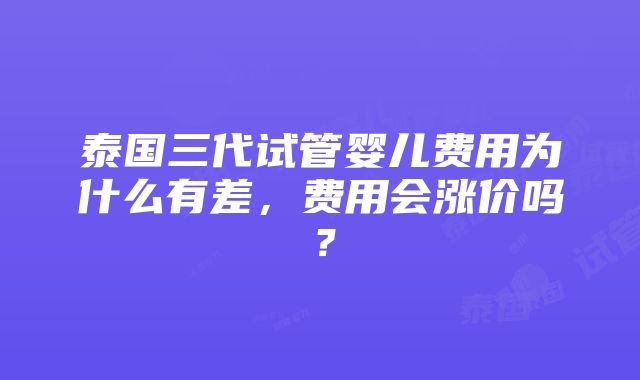 泰国三代试管婴儿费用为什么有差，费用会涨价吗？