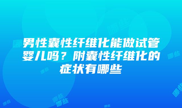 男性囊性纤维化能做试管婴儿吗？附囊性纤维化的症状有哪些