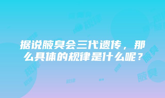 据说腋臭会三代遗传，那么具体的规律是什么呢？