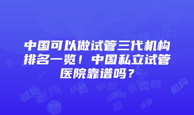 中国可以做试管三代机构排名一览！中国私立试管医院靠谱吗？