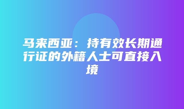 马来西亚：持有效长期通行证的外籍人士可直接入境