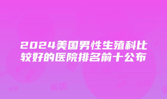 2024美国男性生殖科比较好的医院排名前十公布