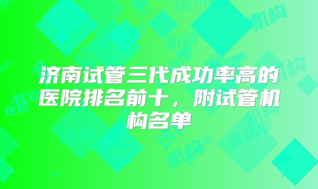 济南试管三代成功率高的医院排名前十，附试管机构名单