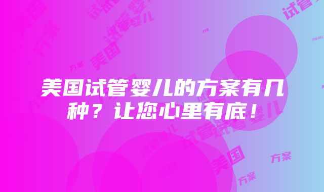 美国试管婴儿的方案有几种？让您心里有底！