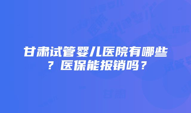 甘肃试管婴儿医院有哪些？医保能报销吗？