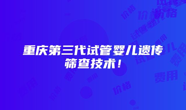 重庆第三代试管婴儿遗传筛查技术！