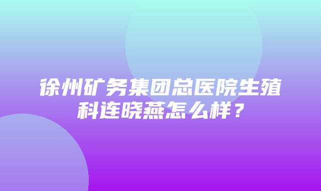 徐州矿务集团总医院生殖科连晓燕怎么样？