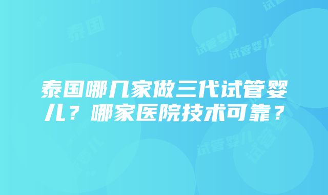 泰国哪几家做三代试管婴儿？哪家医院技术可靠？