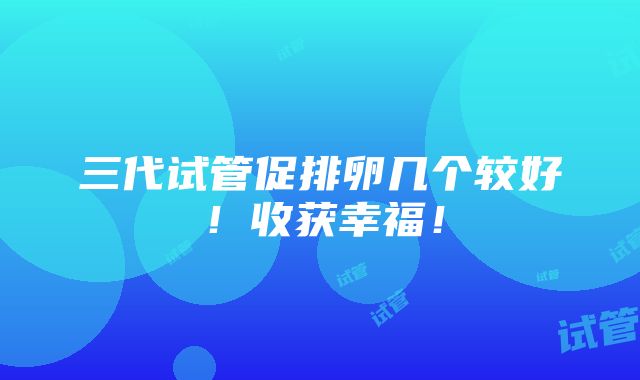 三代试管促排卵几个较好！收获幸福！