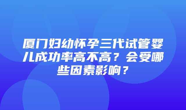 厦门妇幼怀孕三代试管婴儿成功率高不高？会受哪些因素影响？