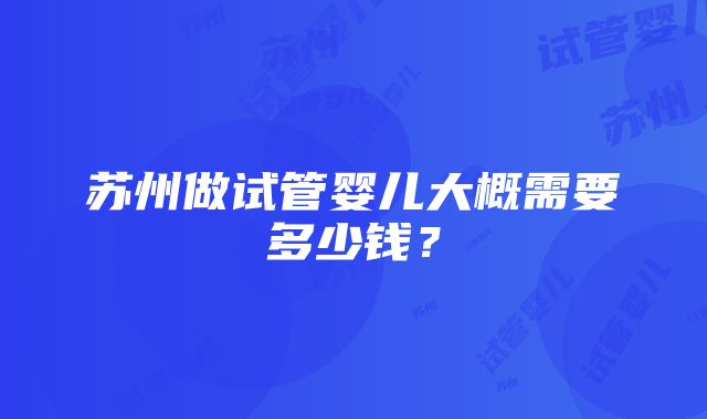 苏州做试管婴儿大概需要多少钱？