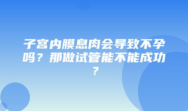 子宫内膜息肉会导致不孕吗？那做试管能不能成功？