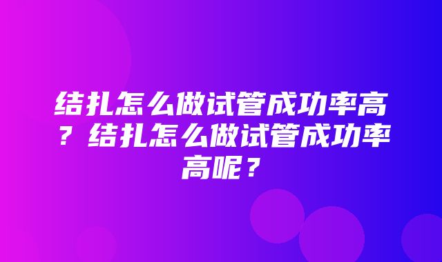 结扎怎么做试管成功率高？结扎怎么做试管成功率高呢？