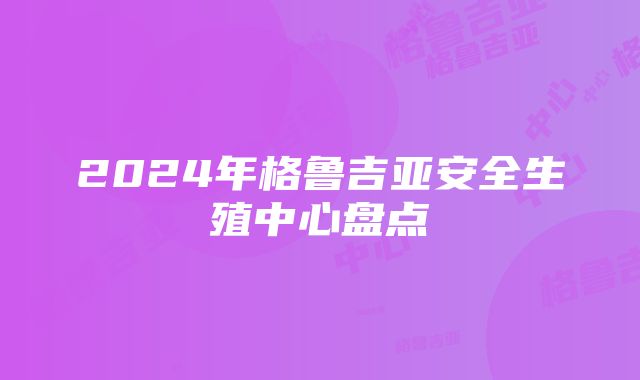 2024年格鲁吉亚安全生殖中心盘点