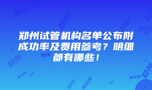 郑州试管机构名单公布附成功率及费用参考？明细都有哪些！