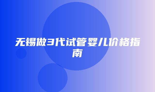 无锡做3代试管婴儿价格指南