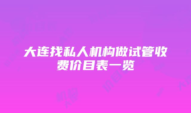 大连找私人机构做试管收费价目表一览