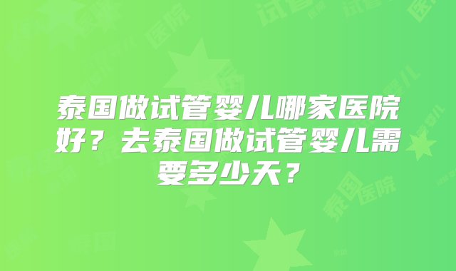 泰国做试管婴儿哪家医院好？去泰国做试管婴儿需要多少天？