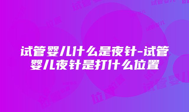 试管婴儿什么是夜针-试管婴儿夜针是打什么位置