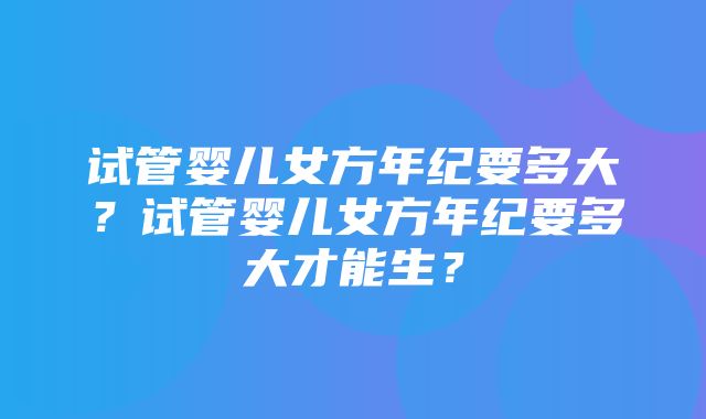 试管婴儿女方年纪要多大？试管婴儿女方年纪要多大才能生？