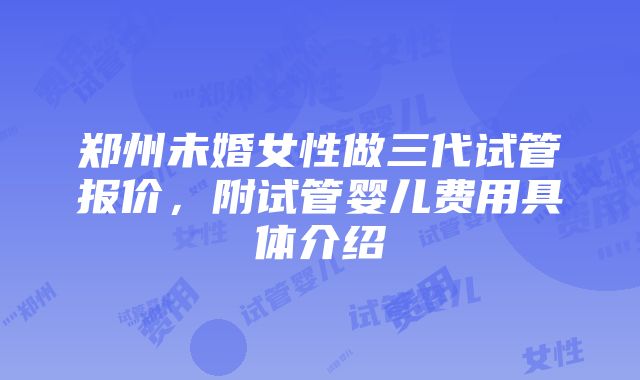 郑州未婚女性做三代试管报价，附试管婴儿费用具体介绍