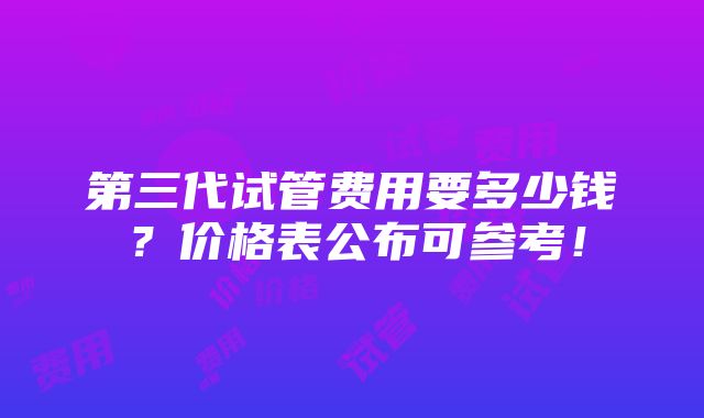 第三代试管费用要多少钱？价格表公布可参考！